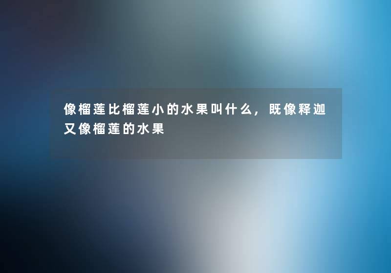 像榴莲比榴莲小的水果叫什么,既像释迦又像榴莲的水果