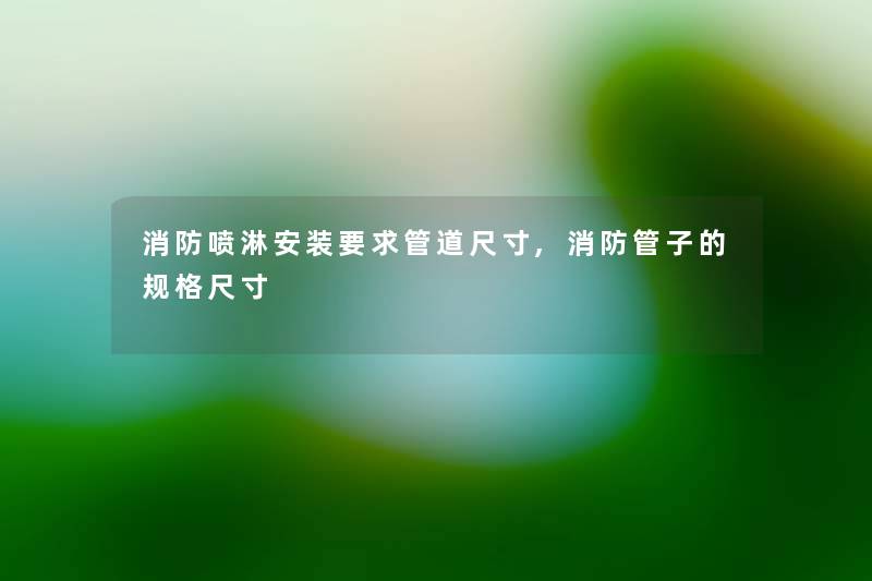 消防喷淋安装要求管道尺寸,消防管子的规格尺寸