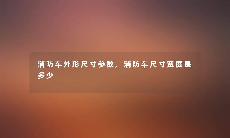 消防车外形尺寸参数,消防车尺寸宽度是多少