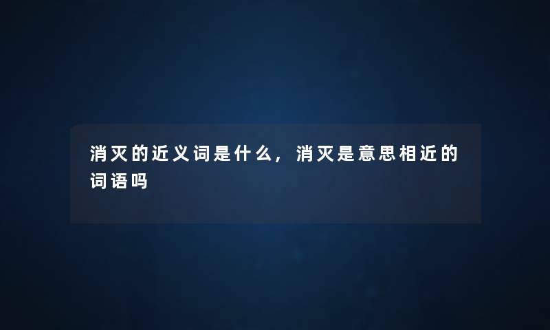 消灭的近义词是什么,消灭是意思相近的词语吗