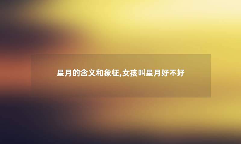 星月的含义和象征,女孩叫星月好不好