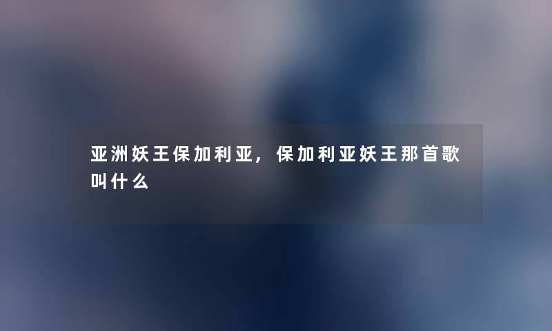 亚洲妖王保加利亚,保加利亚妖王那首歌叫什么