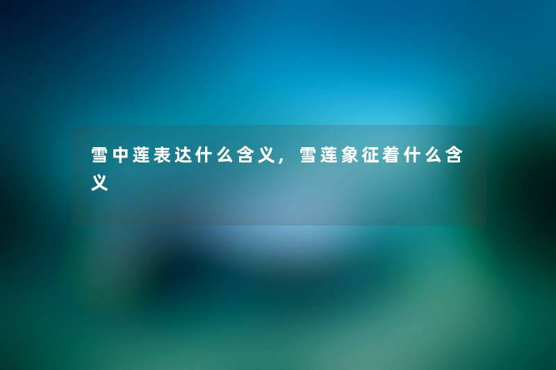 雪中莲表达什么含义,雪莲象征着什么含义
