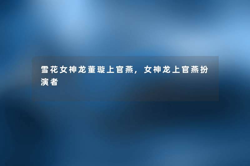 雪花女神龙董璇上官燕,女神龙上官燕扮演者