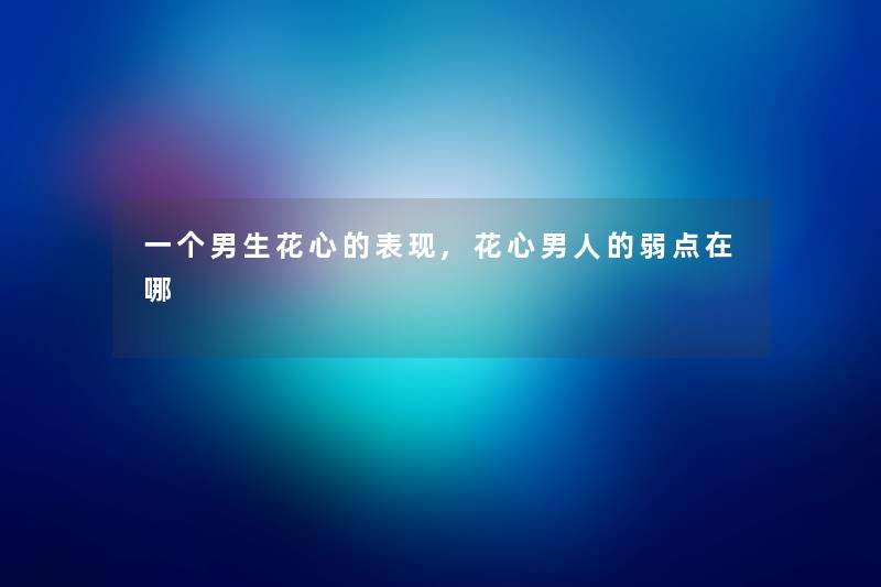 一个男生花心的表现,花心男人的弱点在哪