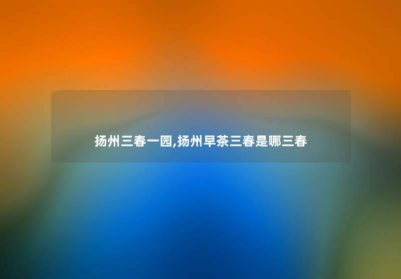 扬州三春一园,扬州早茶三春是哪三春 扬州三春一园,扬州早茶三春是哪三春