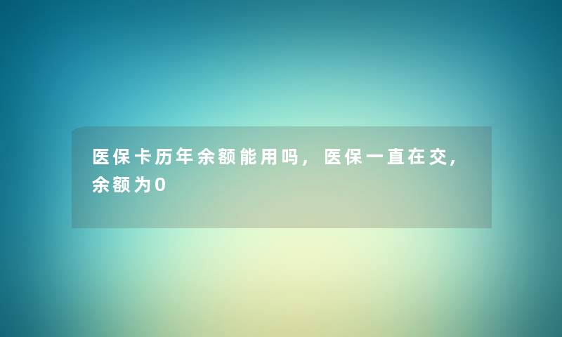 医保卡历年余额能用吗,医保一直在交,余额为0