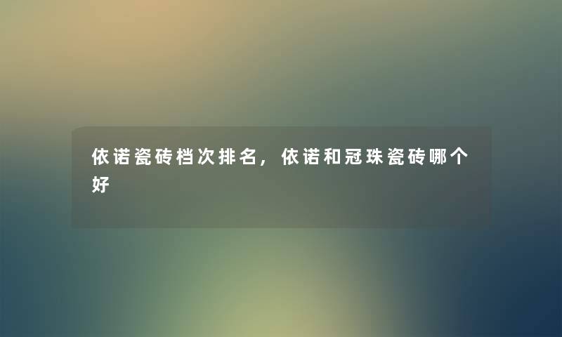依诺瓷砖档次推荐,依诺和冠珠瓷砖哪个好