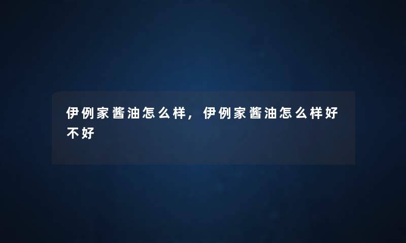 伊例家酱油怎么样,伊例家酱油怎么样好不好