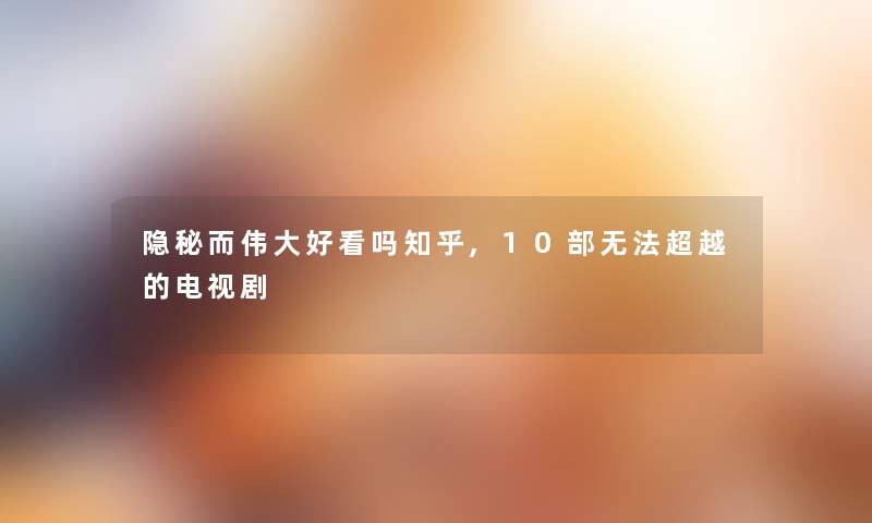 隐秘而伟大好看吗知乎,10部无法超越的电视剧