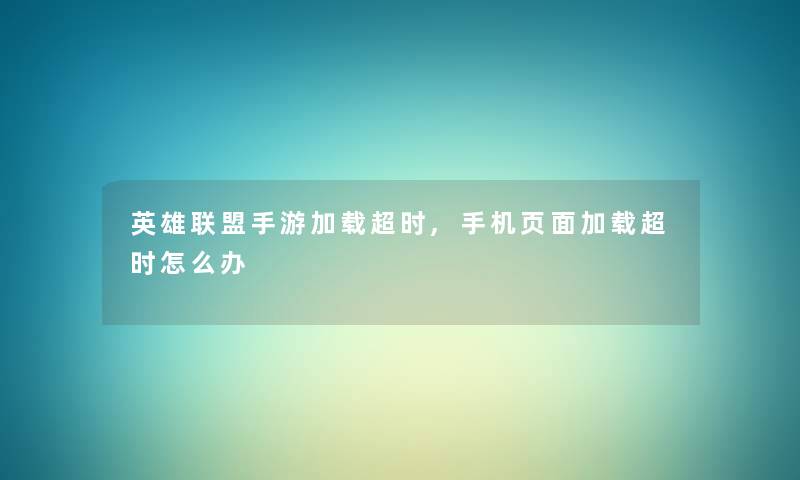 英雄联盟手游加载超时,手机页面加载超时怎么办