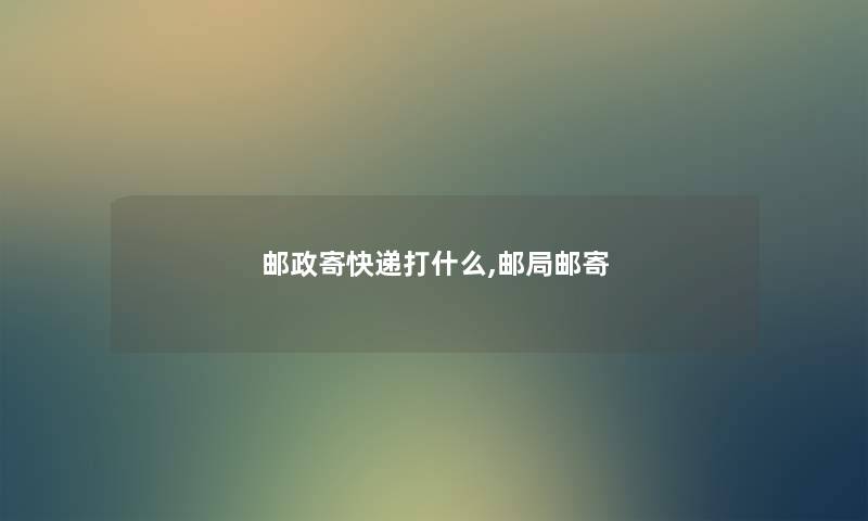 邮政寄快递打什么,邮局邮寄