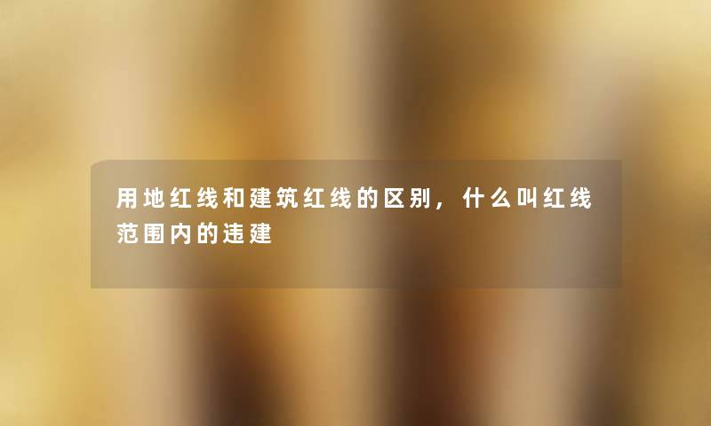 用地红线和建筑红线的区别,什么叫红线范围内的违建