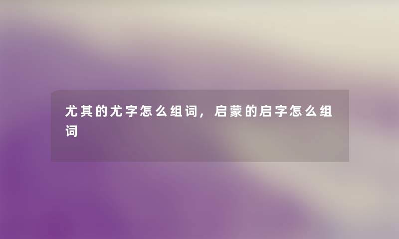 尤其的尤字怎么组词,启蒙的启字怎么组词