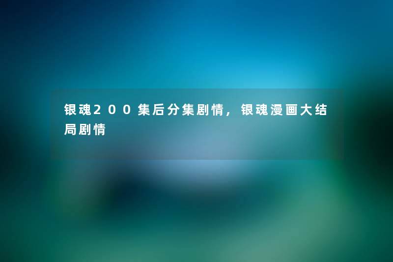 银魂200集后分集剧情,银魂漫画大结局剧情