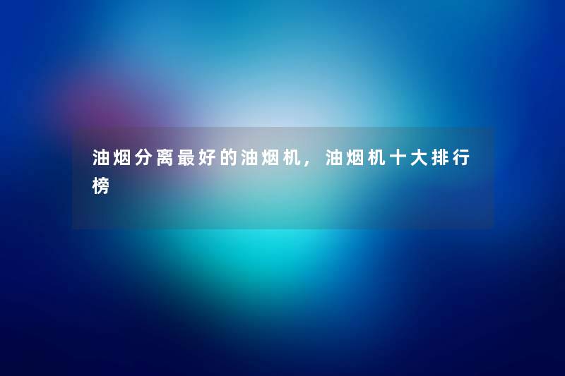 油烟分离好的油烟机,油烟机一些整理榜