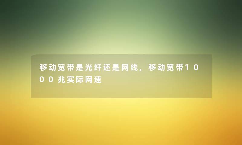 移动宽带是光纤还是网线,移动宽带1000兆实际网速