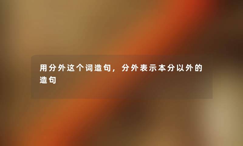 用分外这个词造句,分外表示本分以外的造句