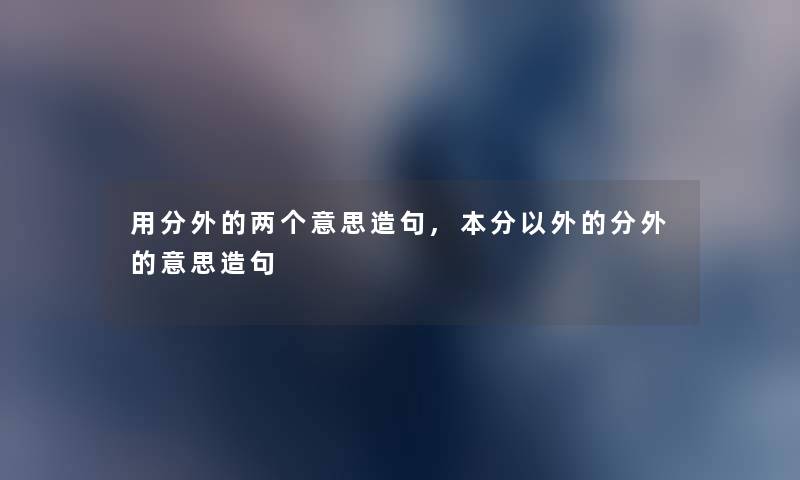 用分外的两个意思造句,本分以外的分外的意思造句