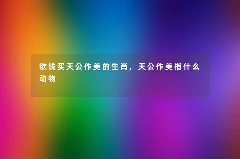 欲钱买天公作美的生肖,天公作美指什么动物