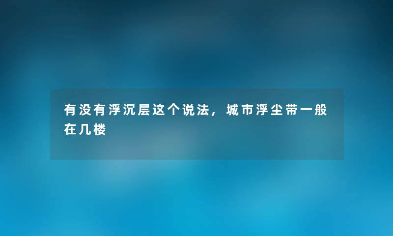 有没有浮沉层这个说法,城市浮尘带一般在几楼