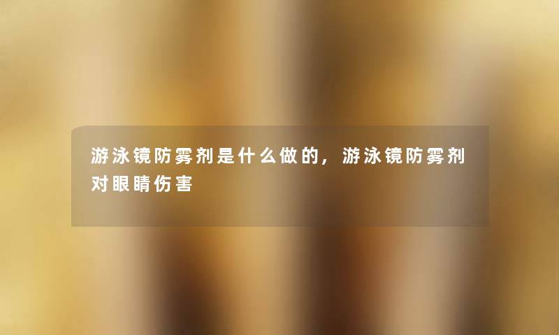 游泳镜防雾剂是什么做的,游泳镜防雾剂对眼睛伤害