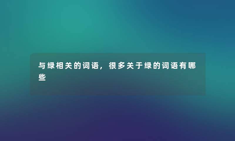 与绿相关的词语,很多关于绿的词语有哪些