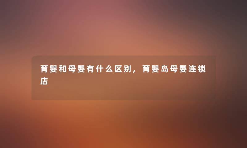 育婴和母婴有什么区别,育婴岛母婴连锁店