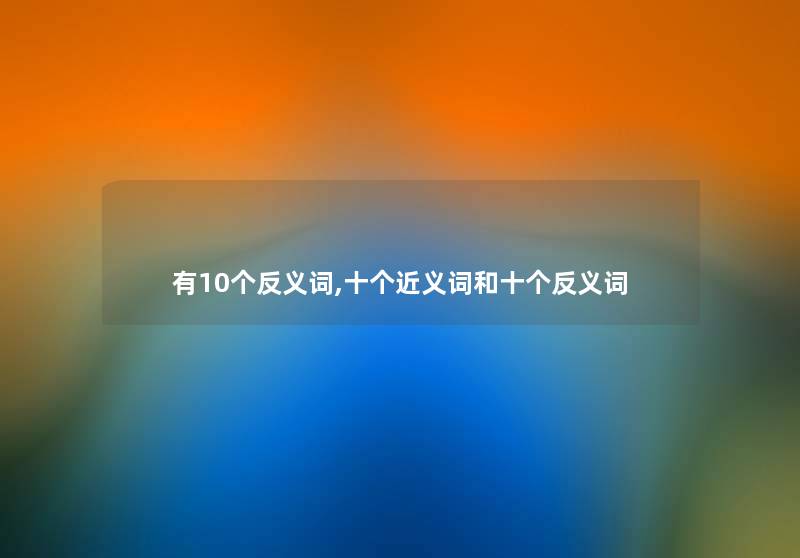 有10个反义词,十个近义词和十个反义词