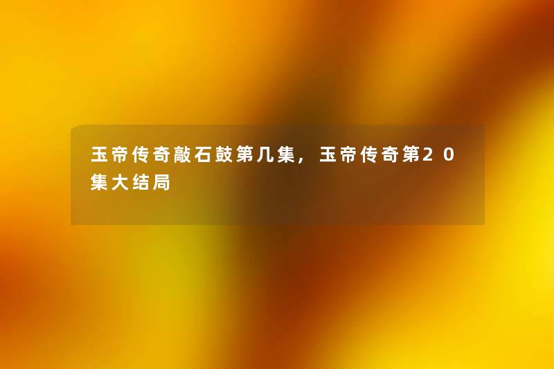 玉帝传奇敲石鼓第几集,玉帝传奇第20集大结局
