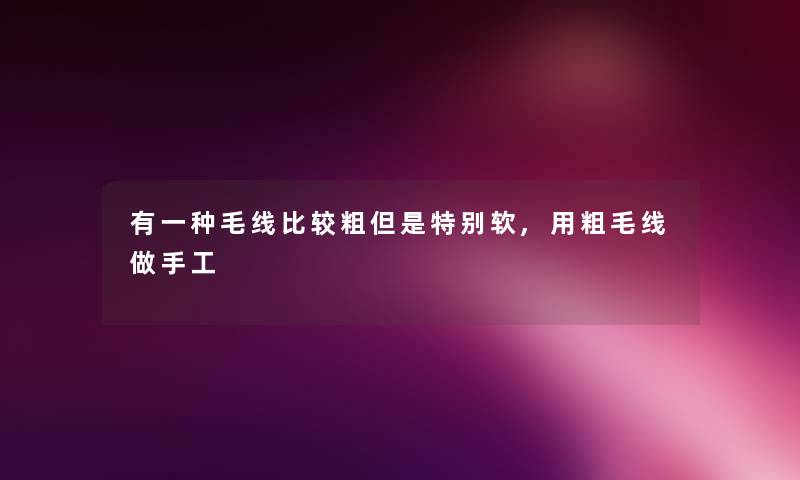 有一种毛线比较粗但是特别软,用粗毛线做手工