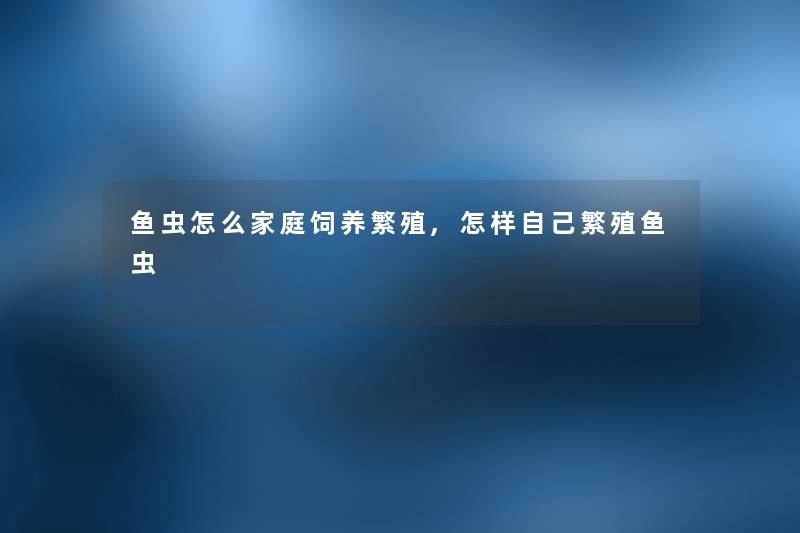 鱼虫怎么家庭饲养繁殖,怎样自己繁殖鱼虫
