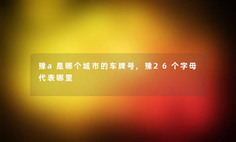 豫a是哪个城市的车牌号,豫26个字母代表哪里