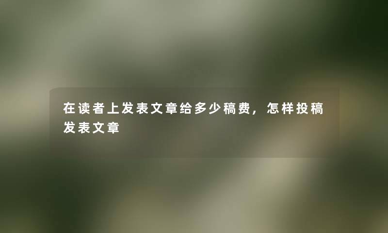 在读者上发表文章给多少稿费,怎样投稿发表文章