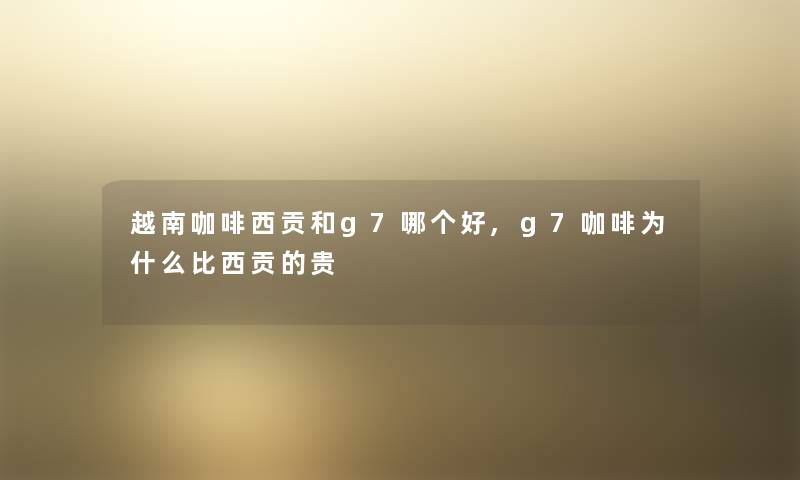 越南咖啡西贡和g7哪个好,g7咖啡为什么比西贡的贵