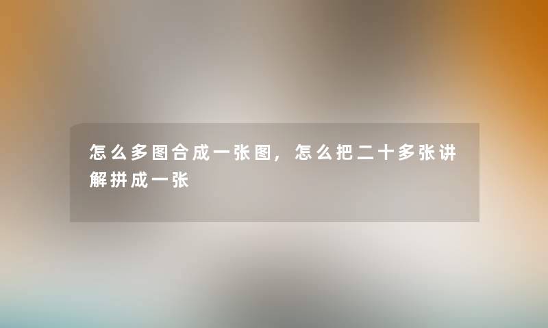 怎么多图合成一张图,怎么把二十多张讲解拼成一张