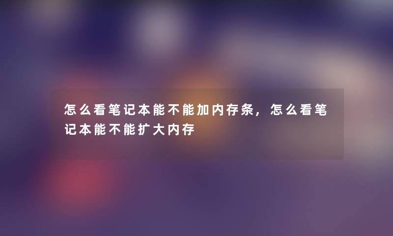 怎么看笔记本能不能加内存条,怎么看笔记本能不能扩大内存