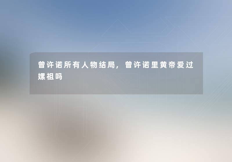曾许诺所有人物结局,曾许诺里黄帝爱过嫘祖吗