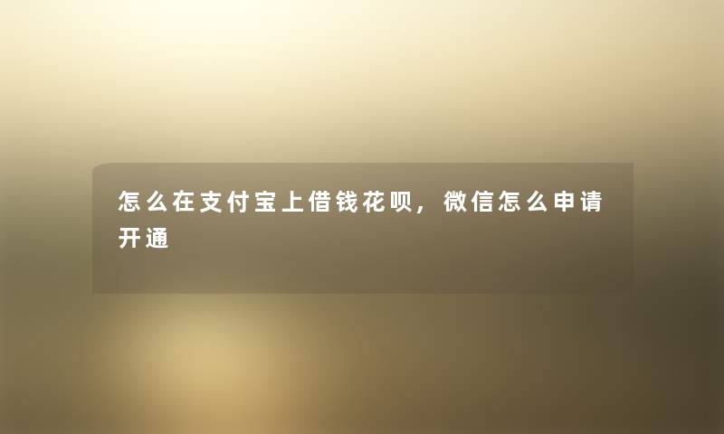 怎么在支付宝上借钱花呗,微信怎么申请开通