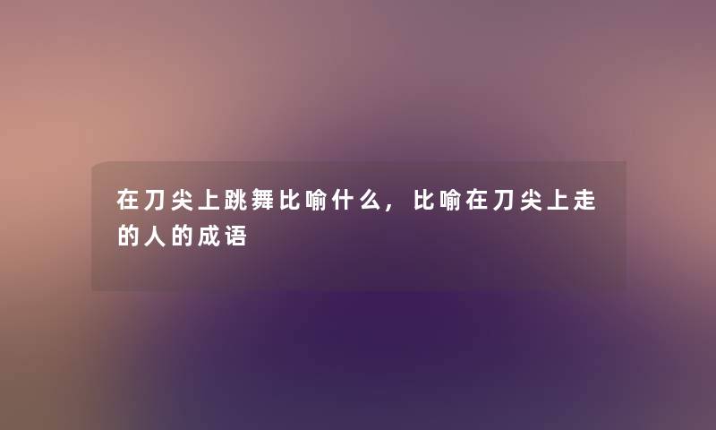 在刀尖上跳舞比喻什么,比喻在刀尖上走的人的成语