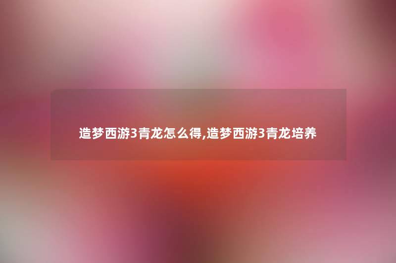 造梦西游3青龙怎么得,造梦西游3青龙培养