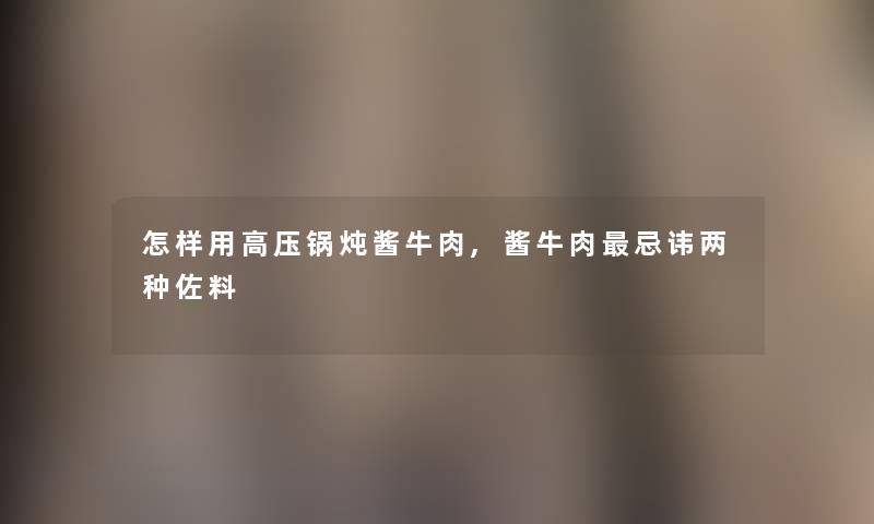 怎样用高压锅炖酱牛肉,酱牛肉忌讳两种佐料