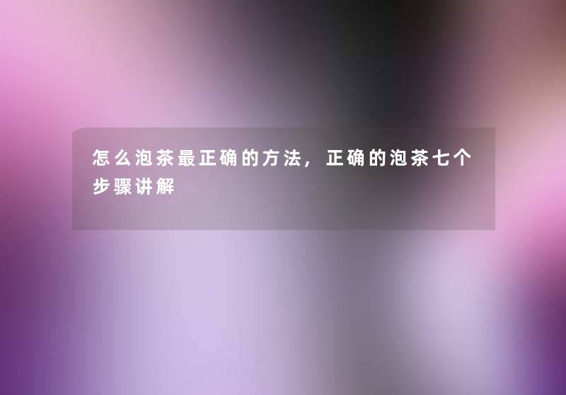 怎么泡茶正确的方法,正确的泡茶七个步骤讲解