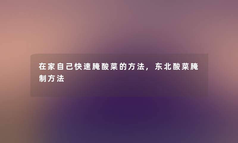 在家自己快速腌酸菜的方法,东北酸菜腌制方法