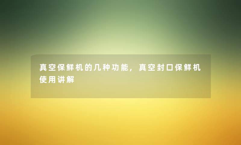 真空保鲜机的几种功能,真空封口保鲜机使用讲解