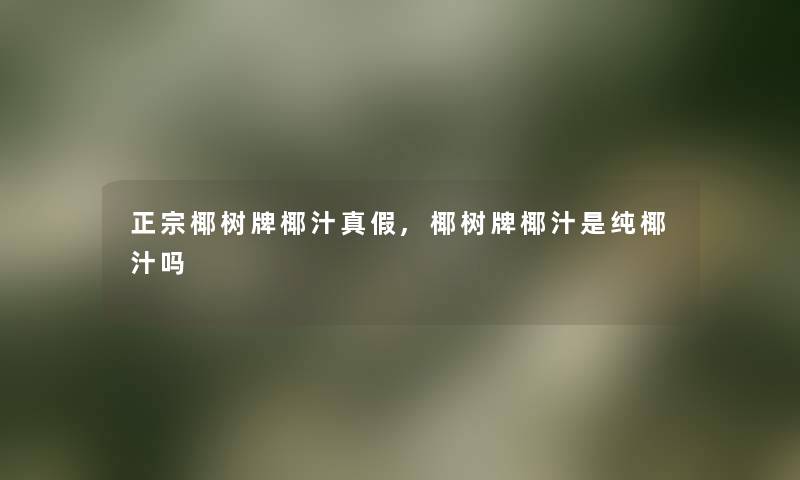 正宗椰树牌椰汁真假,椰树牌椰汁是纯椰汁吗