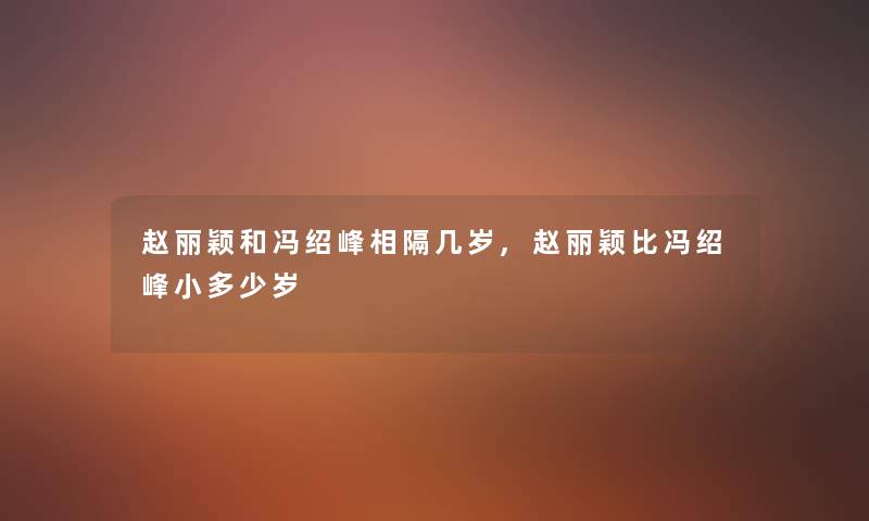 赵丽颖和冯绍峰相隔几岁,赵丽颖比冯绍峰小多少岁