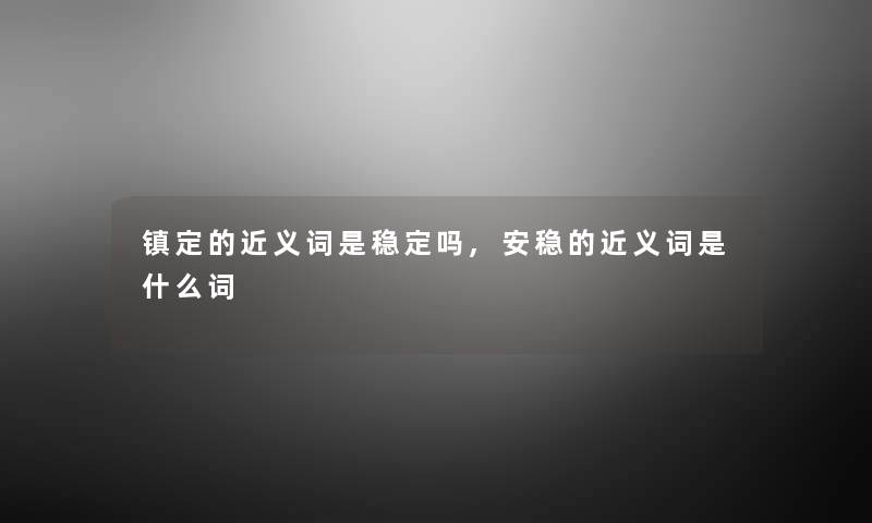 镇定的近义词是稳定吗,安稳的近义词是什么词