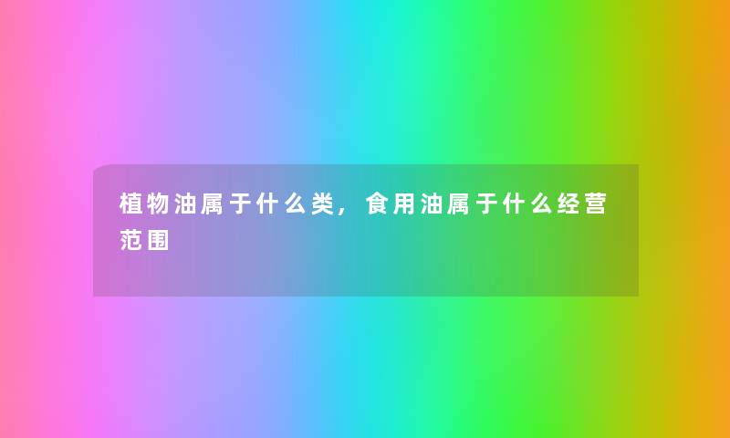 植物油属于什么类,食用油属于什么经营范围