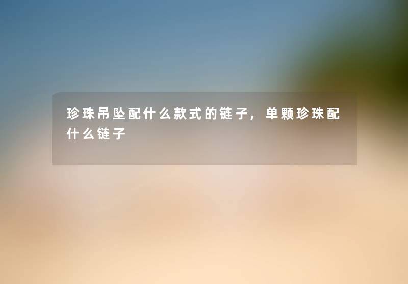 珍珠吊坠配什么款式的链子,单颗珍珠配什么链子